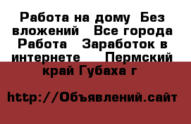 Работа на дому..Без вложений - Все города Работа » Заработок в интернете   . Пермский край,Губаха г.